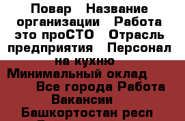 Повар › Название организации ­ Работа-это проСТО › Отрасль предприятия ­ Персонал на кухню › Минимальный оклад ­ 25 000 - Все города Работа » Вакансии   . Башкортостан респ.,Баймакский р-н